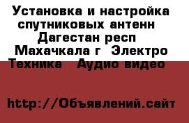 	 Установка и настройка спутниковых антенн - Дагестан респ., Махачкала г. Электро-Техника » Аудио-видео   